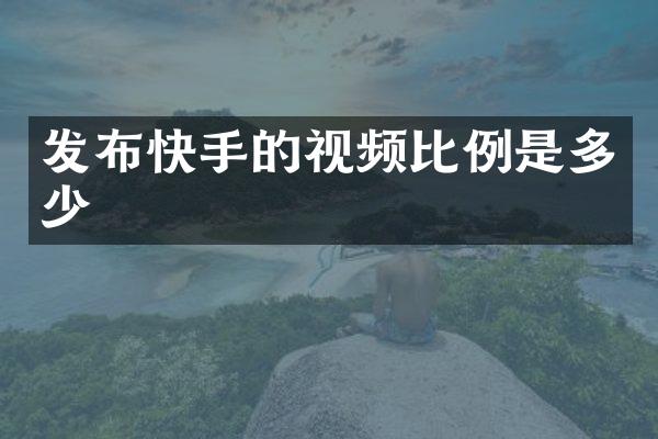 发布快手的视频比例是多少