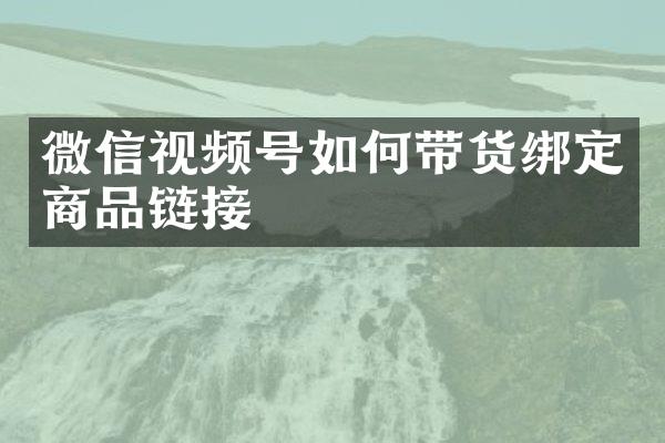 微信视频号如何带货绑定商品链接