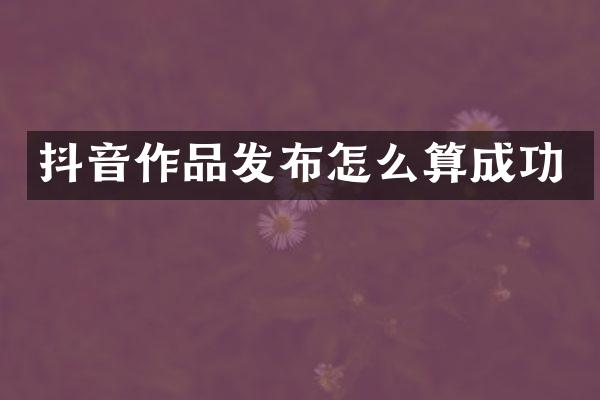 抖音作品发布怎么算成功