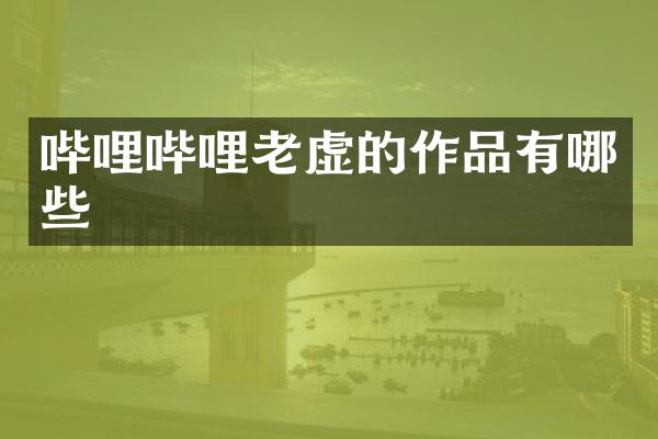 哔哩哔哩老虚的作品有哪些