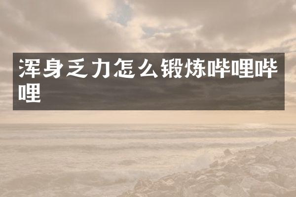 浑身乏力怎么锻炼哔哩哔哩