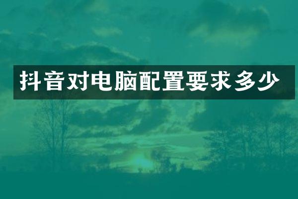 抖音对电脑配置要求多少