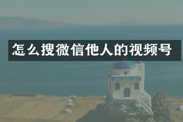 怎么搜微信他人的视频号