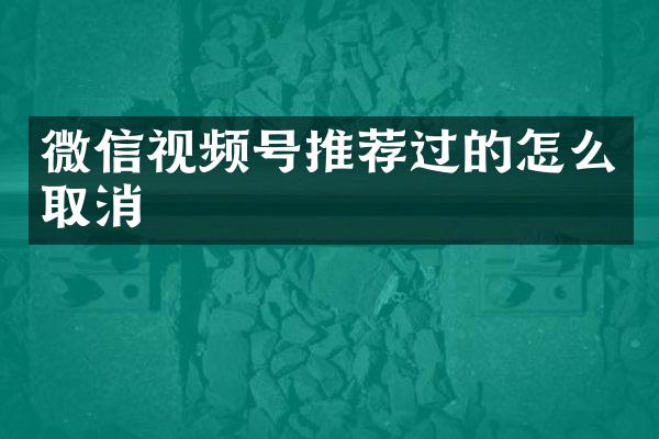 微信视频号推荐过的怎么取消