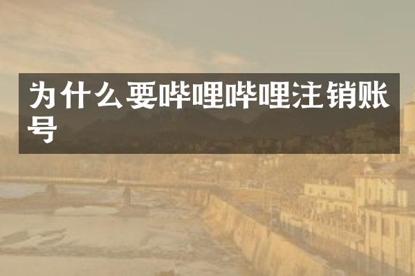 为什么要哔哩哔哩注销账号