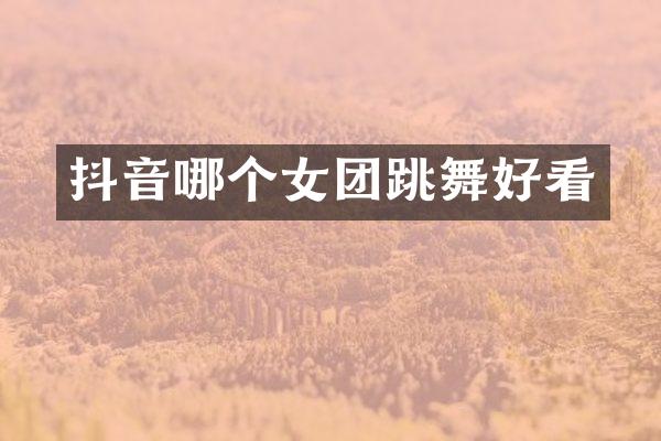 抖音哪个女团跳舞好看