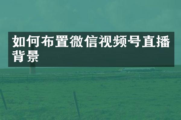 如何布置微信视频号直播背景