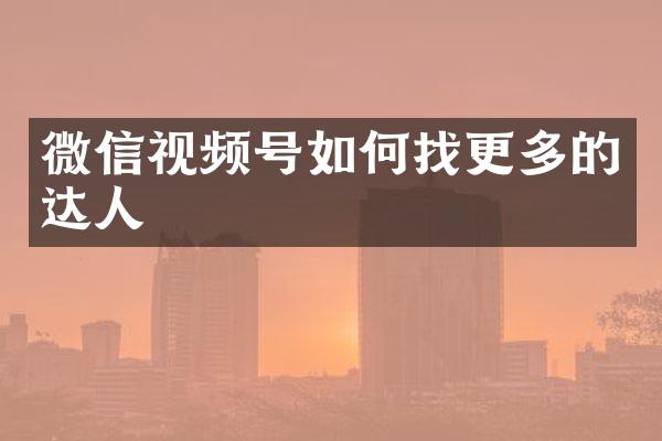 微信视频号如何找更多的达人