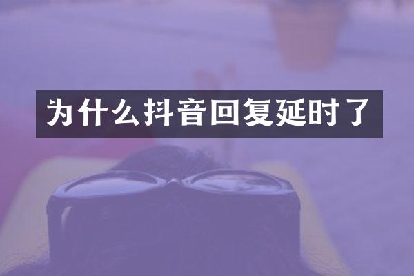 为什么抖音回复延时了