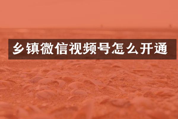 乡镇微信视频号怎么开通