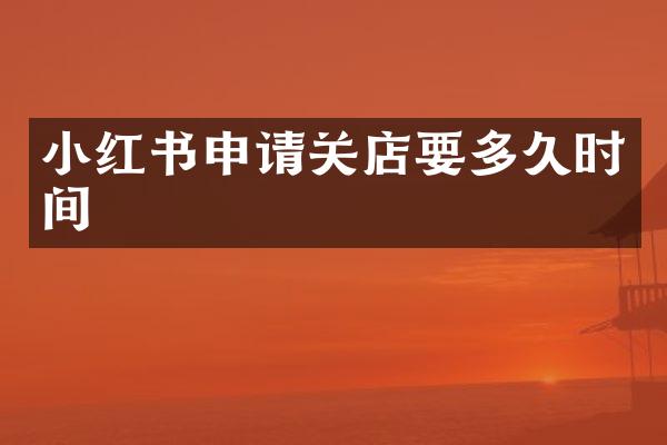 小红书申请关店要多久时间