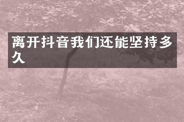 离开抖音我们还能坚持多久