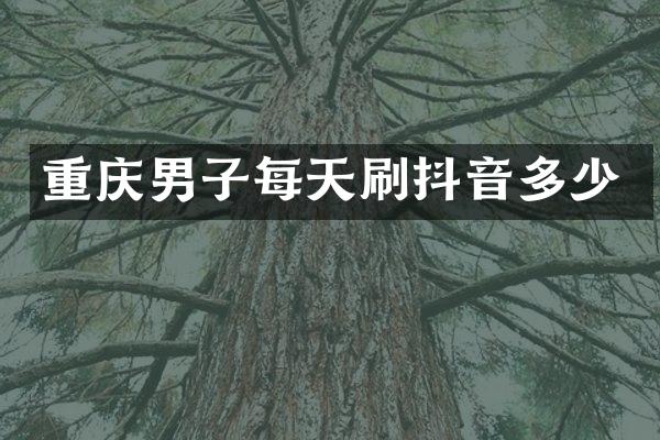 重庆男子每天刷抖音多少