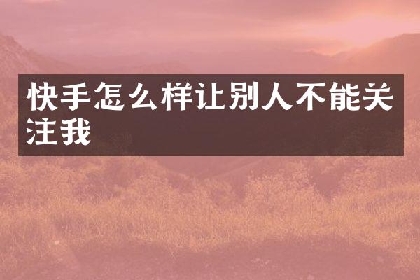 快手怎么样让别人不能关注我