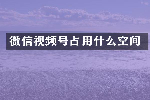 微信视频号占用什么空间
