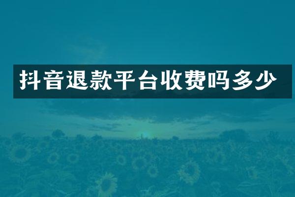 抖音退款平台收费吗多少