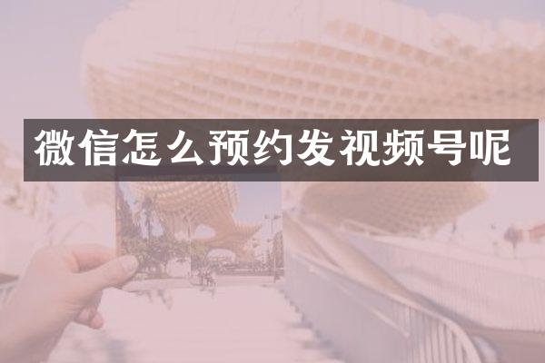 微信怎么预约发视频号呢