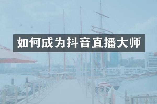 如何成为抖音直播大师