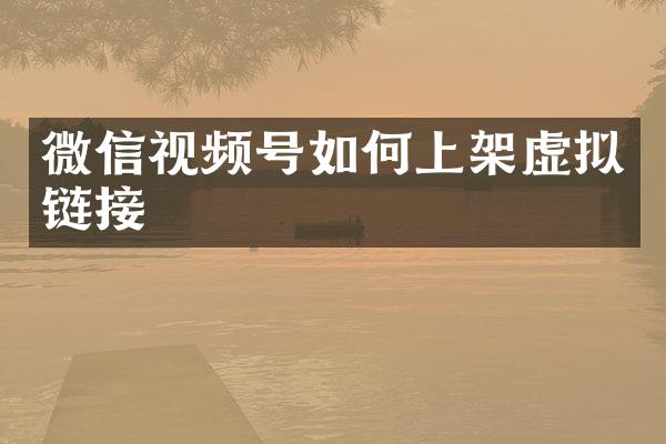 微信视频号如何上架虚拟链接