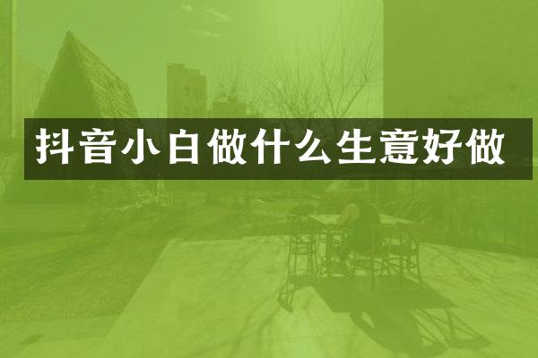 抖音小白做什么生意好做