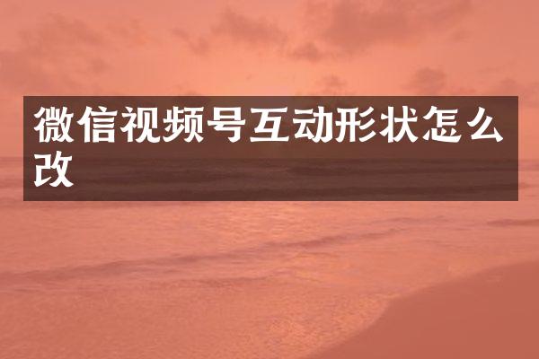 微信视频号互动形状怎么改
