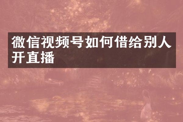 微信视频号如何借给别人开直播