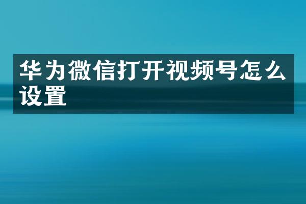 华为微信打开视频号怎么设置