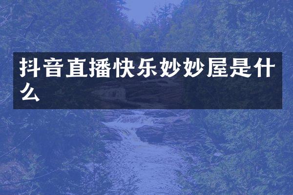 抖音直播快乐妙妙屋是什么