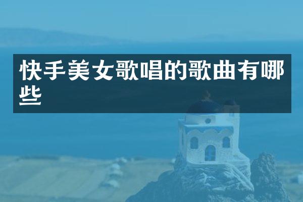 快手歌唱的歌曲有哪些
