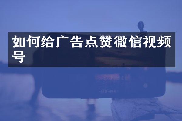 如何给广告点赞微信视频号