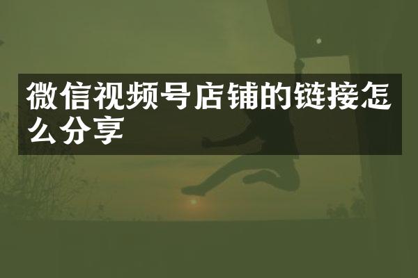 微信视频号店铺的链接怎么分享
