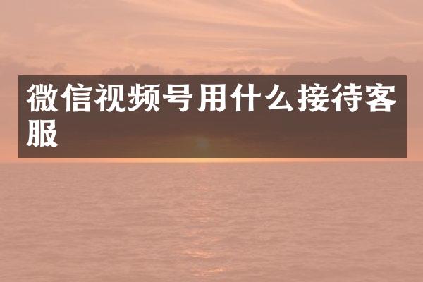 微信视频号用什么接待客服