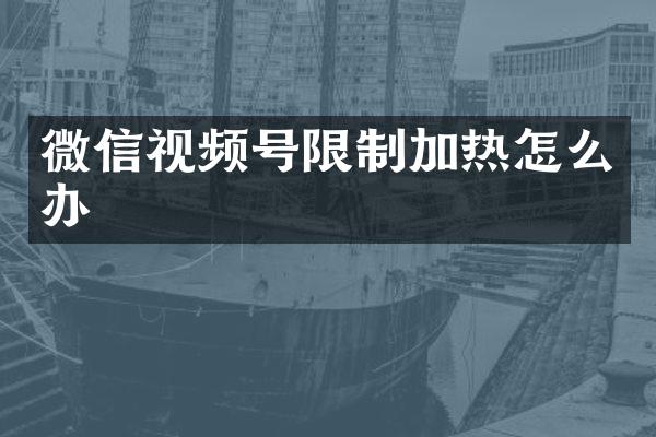 微信视频号限制加热怎么办