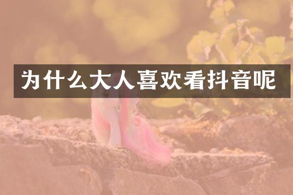 为什么大人喜欢看抖音呢