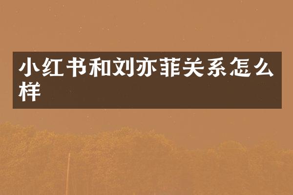 小红书和刘亦菲关系怎么样