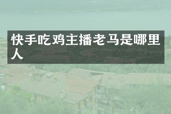 快手吃鸡主播老马是哪里人
