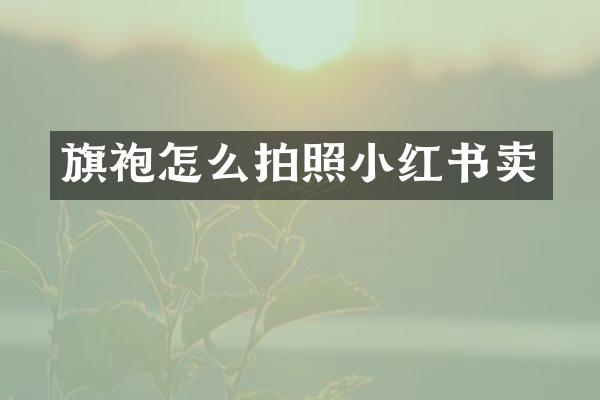 旗袍怎么拍照小红书卖