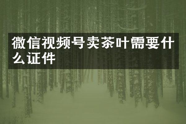 微信视频号卖茶叶需要什么证件