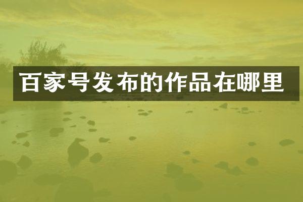 百家号发布的作品在哪里
