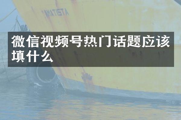 微信视频号热门话题应该填什么