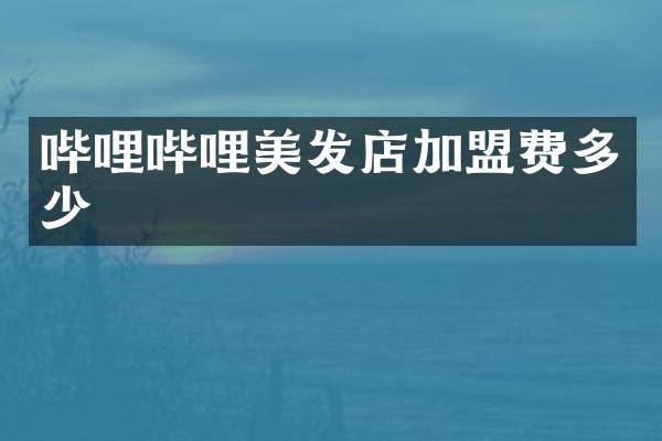 哔哩哔哩美发店加盟费多少