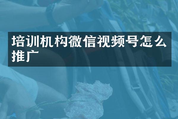 培训机构微信视频号怎么推广
