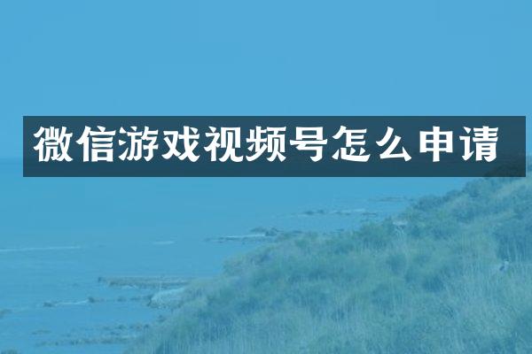 微信游戏视频号怎么申请