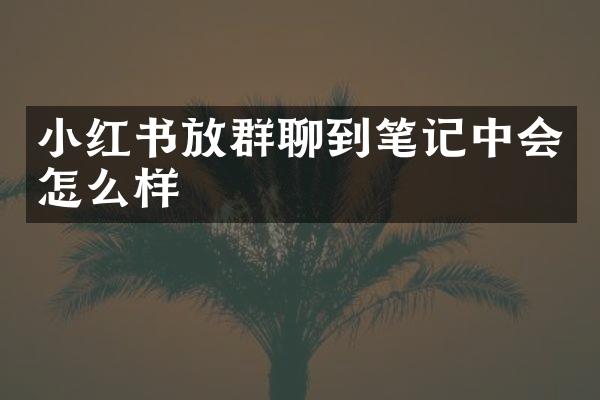 小红书放群聊到笔记中会怎么样