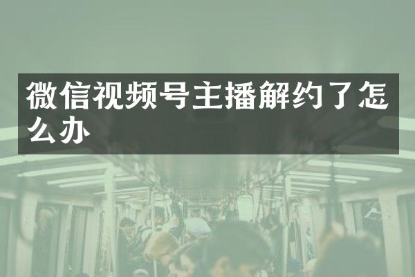 微信视频号主播解约了怎么办