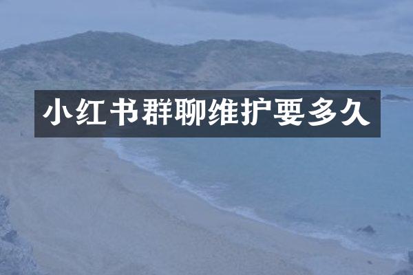 小红书群聊维护要多久