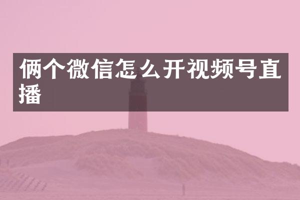 俩个微信怎么开视频号直播