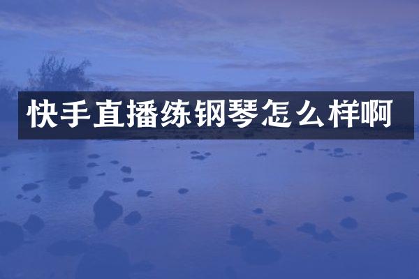 快手直播练钢琴怎么样啊