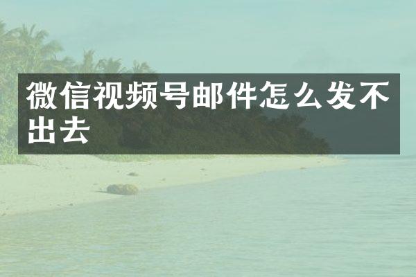 微信视频号邮件怎么发不出去