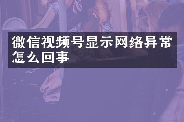 微信视频号显示网络异常怎么回事